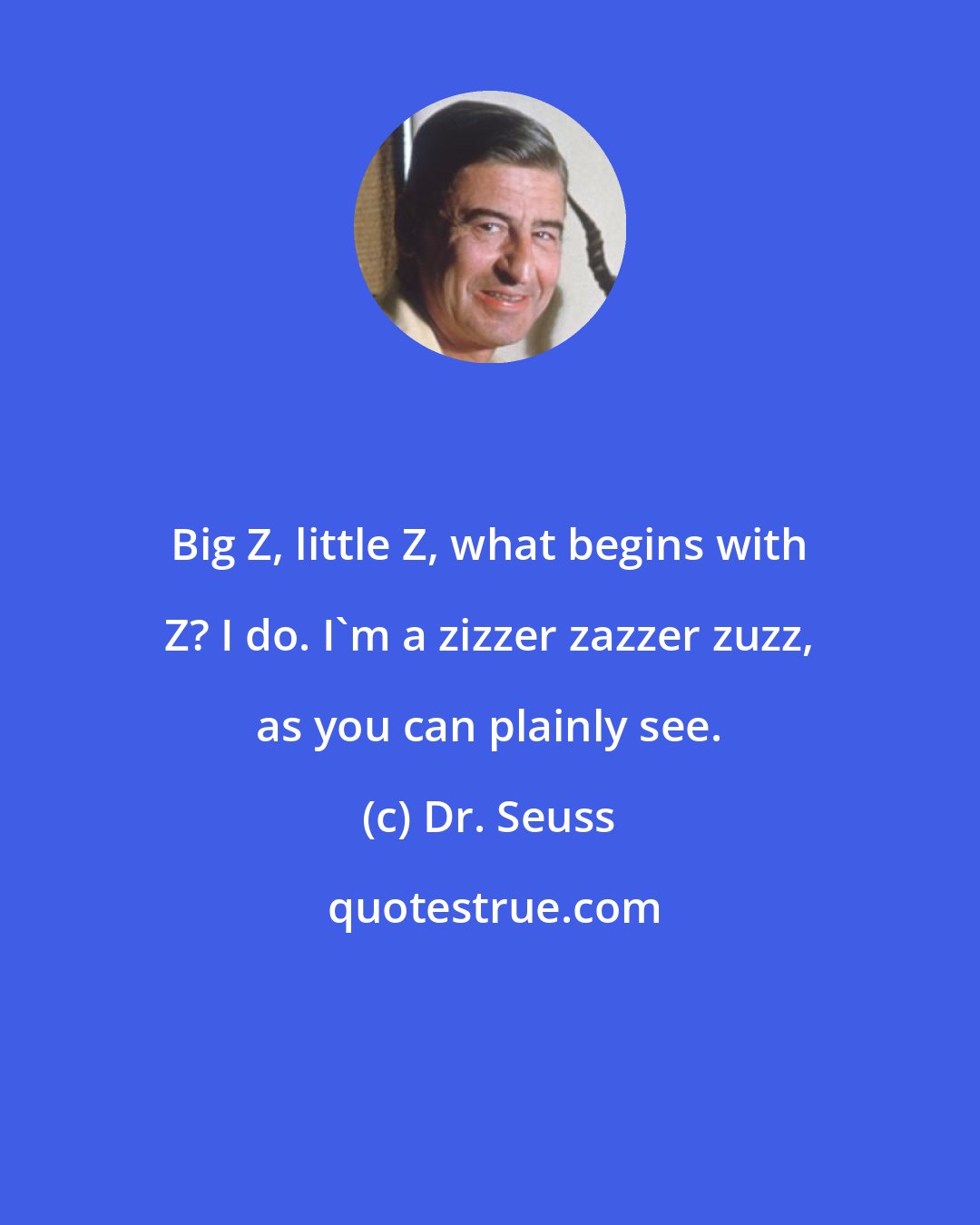 Dr. Seuss: Big Z, little Z, what begins with Z? I do. I'm a zizzer zazzer zuzz, as you can plainly see.