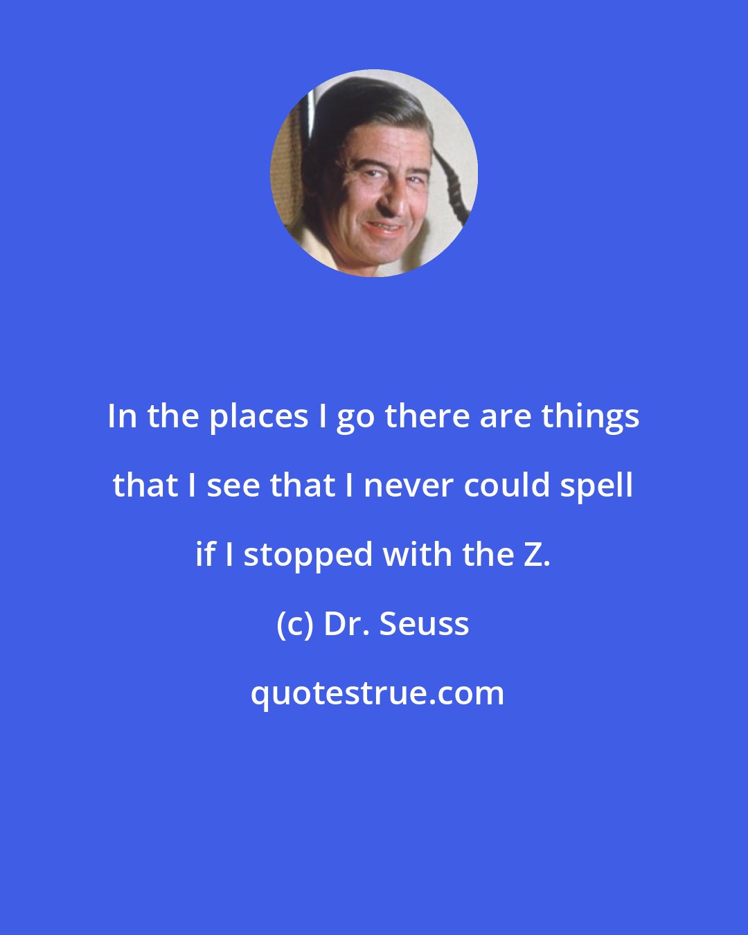 Dr. Seuss: In the places I go there are things that I see that I never could spell if I stopped with the Z.