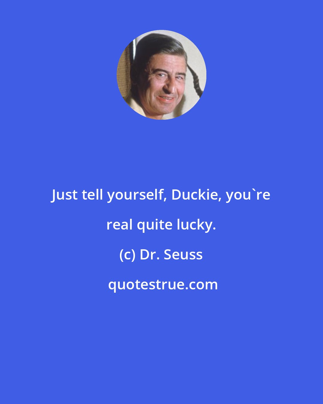 Dr. Seuss: Just tell yourself, Duckie, you're real quite lucky.