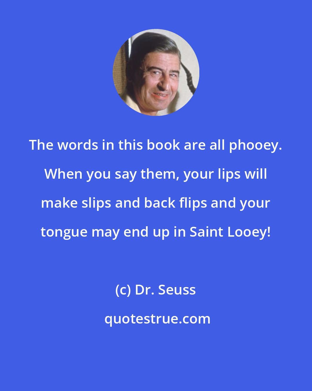 Dr. Seuss: The words in this book are all phooey. When you say them, your lips will make slips and back flips and your tongue may end up in Saint Looey!