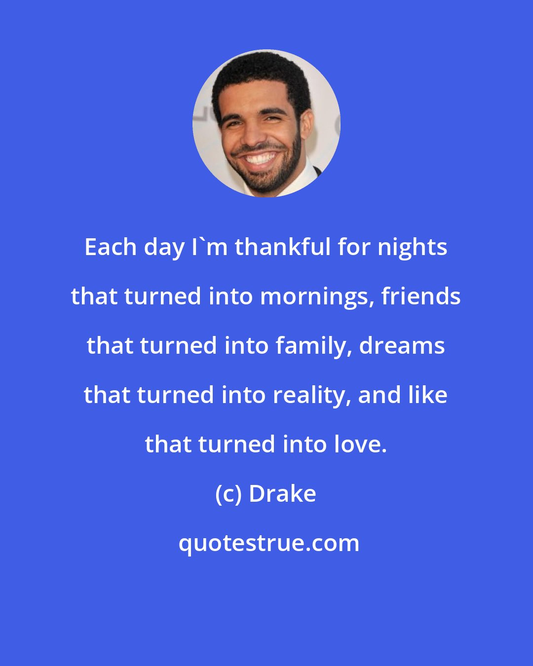 Drake: Each day I'm thankful for nights that turned into mornings, friends that turned into family, dreams that turned into reality, and like that turned into love.