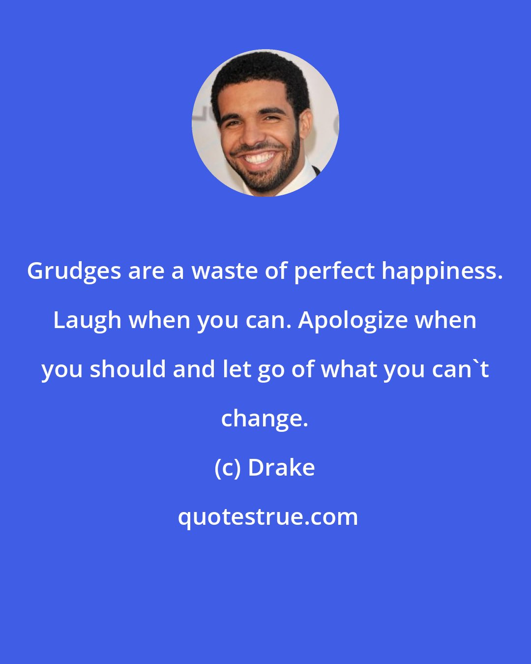 Drake: Grudges are a waste of perfect happiness. Laugh when you can. Apologize when you should and let go of what you can't change.