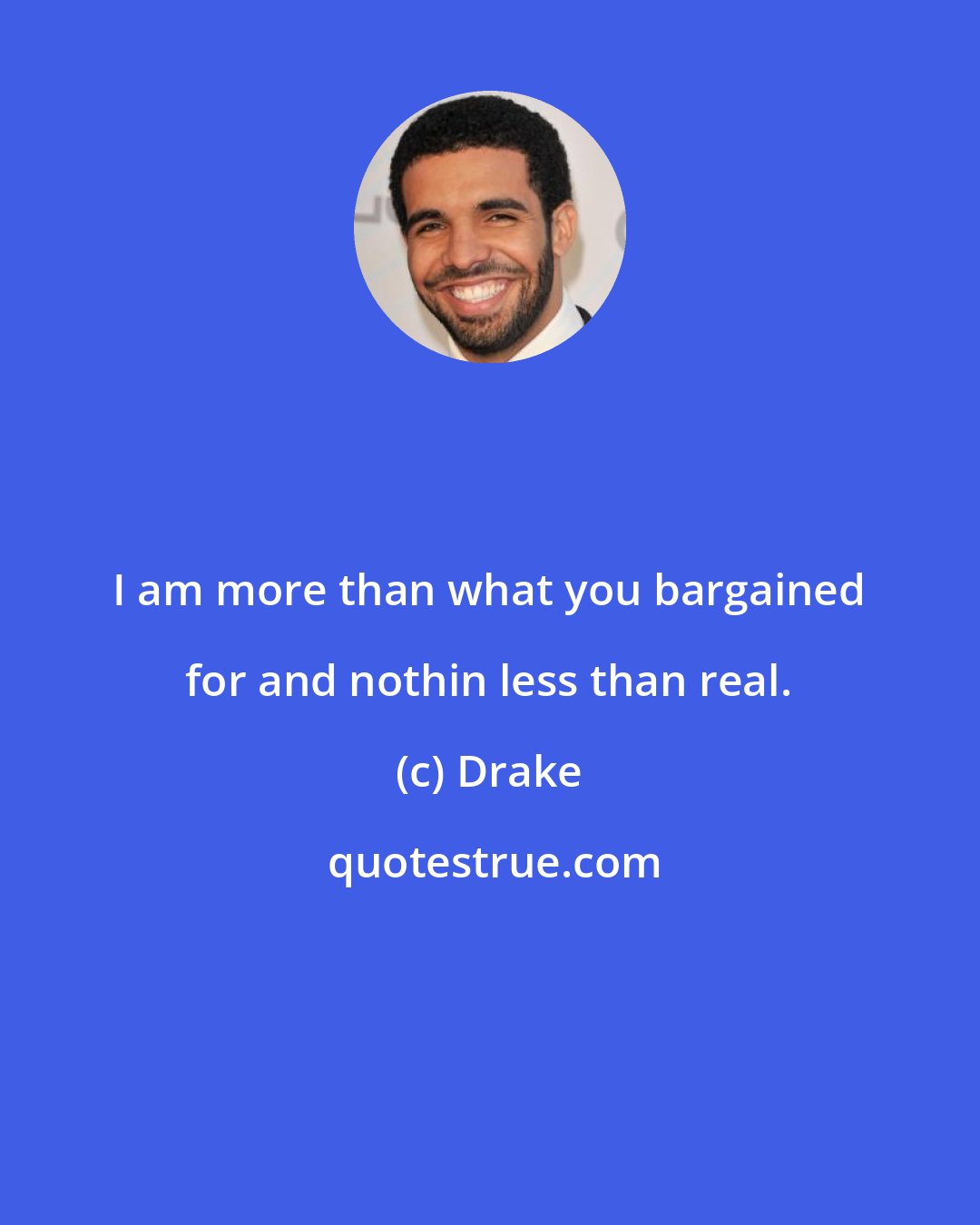 Drake: I am more than what you bargained for and nothin less than real.