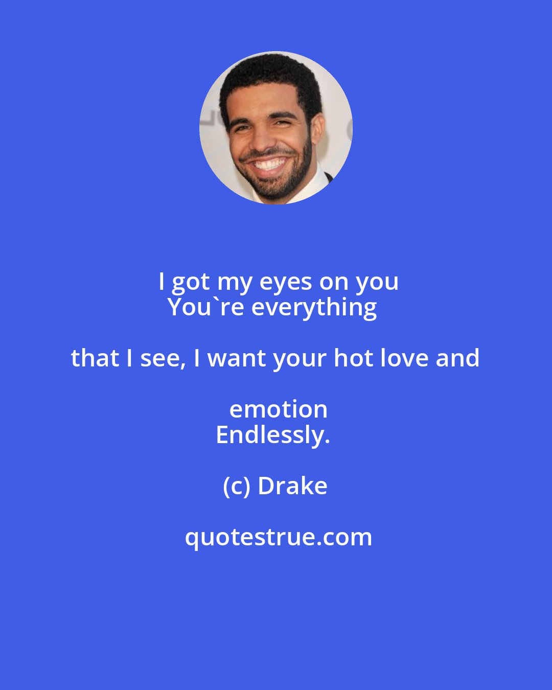 Drake: I got my eyes on you
You're everything that I see, I want your hot love and emotion
Endlessly.
