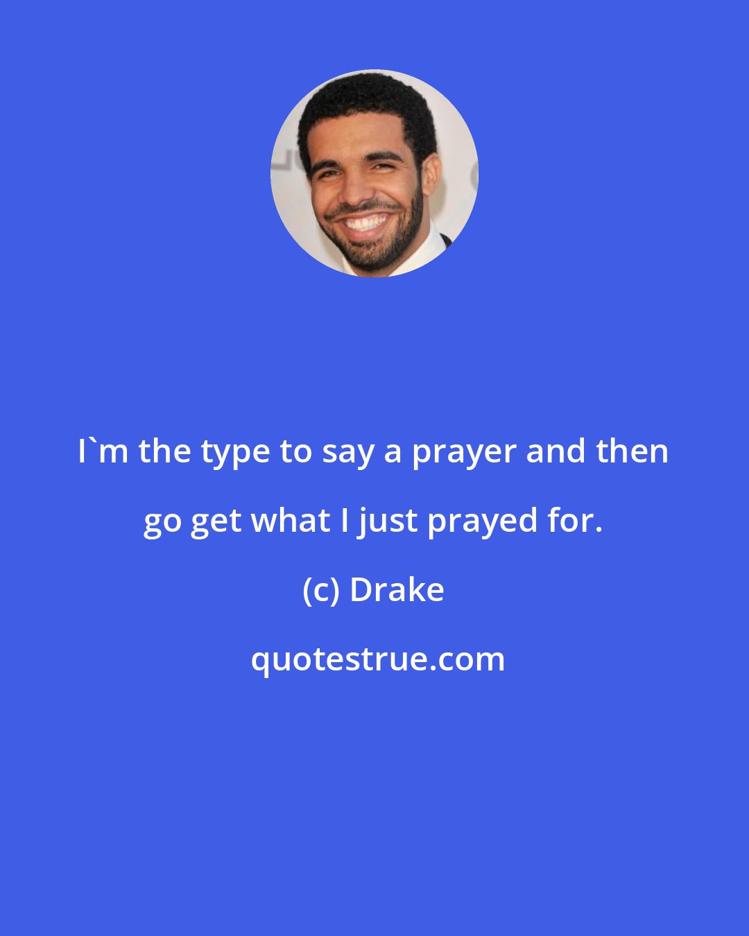 Drake: I'm the type to say a prayer and then go get what I just prayed for.