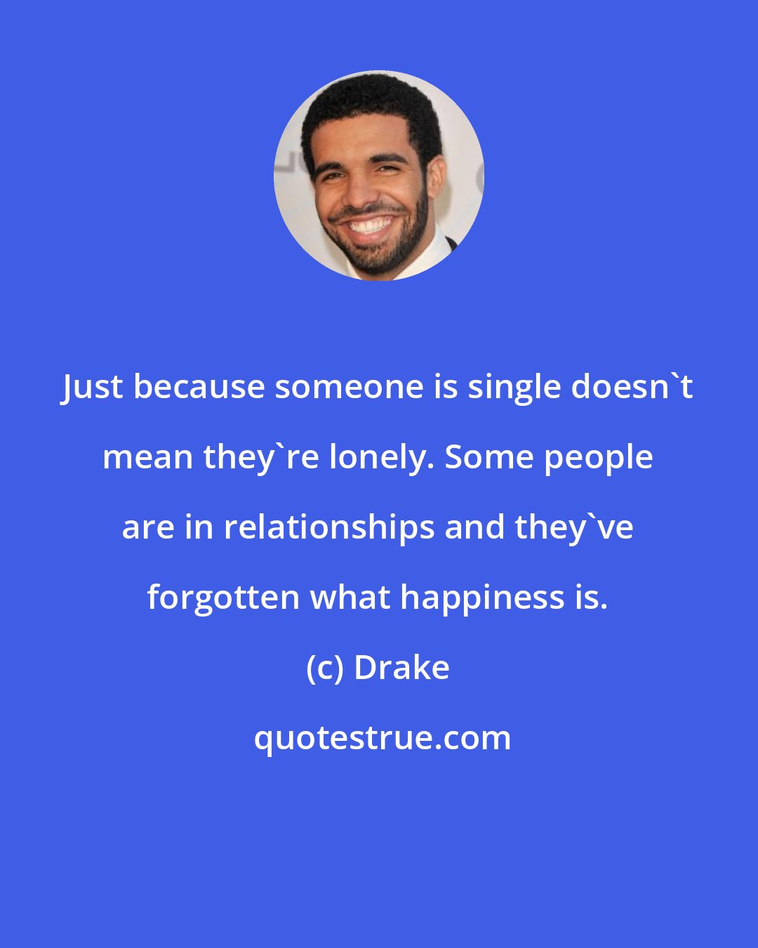 Drake: Just because someone is single doesn't mean they're lonely. Some people are in relationships and they've forgotten what happiness is.
