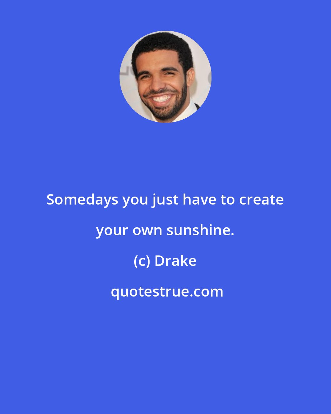 Drake: Somedays you just have to create your own sunshine.