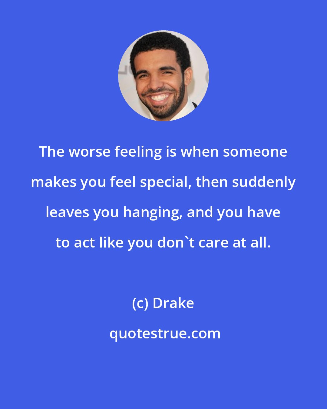 Drake: The worse feeling is when someone makes you feel special, then suddenly leaves you hanging, and you have to act like you don't care at all.