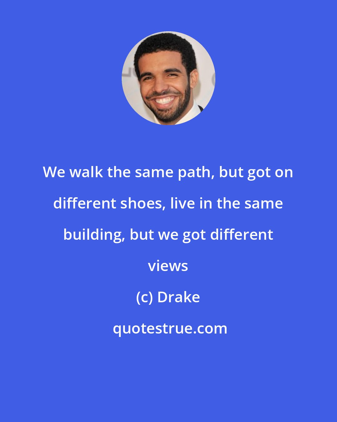 Drake: We walk the same path, but got on different shoes, live in the same building, but we got different views