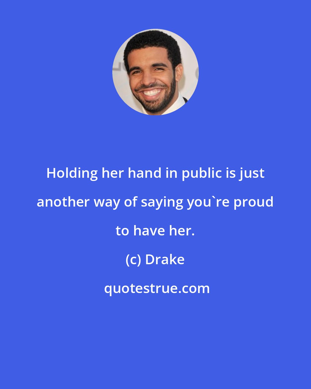 Drake: Holding her hand in public is just another way of saying you're proud to have her.