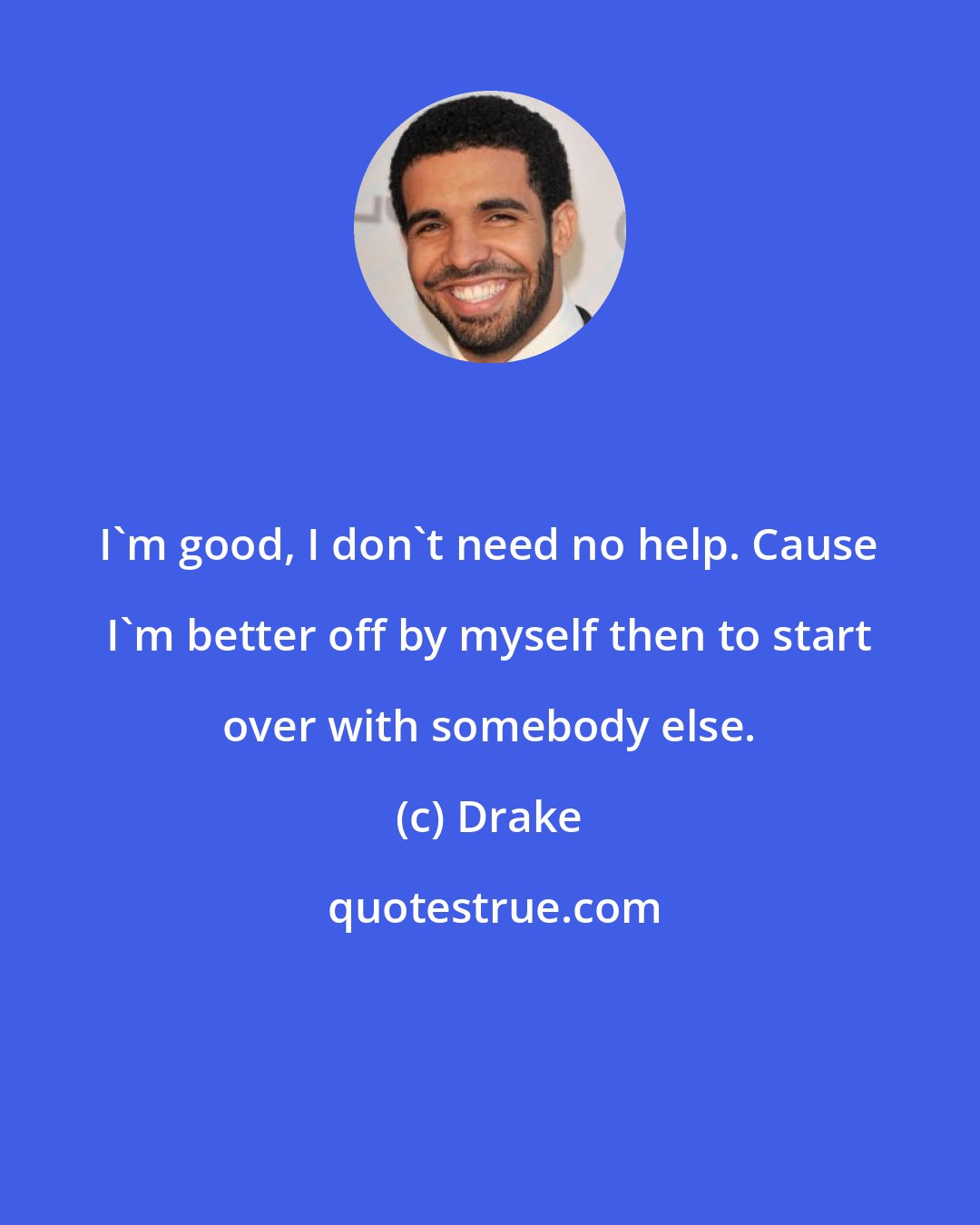 Drake: I'm good, I don't need no help. Cause I'm better off by myself then to start over with somebody else.