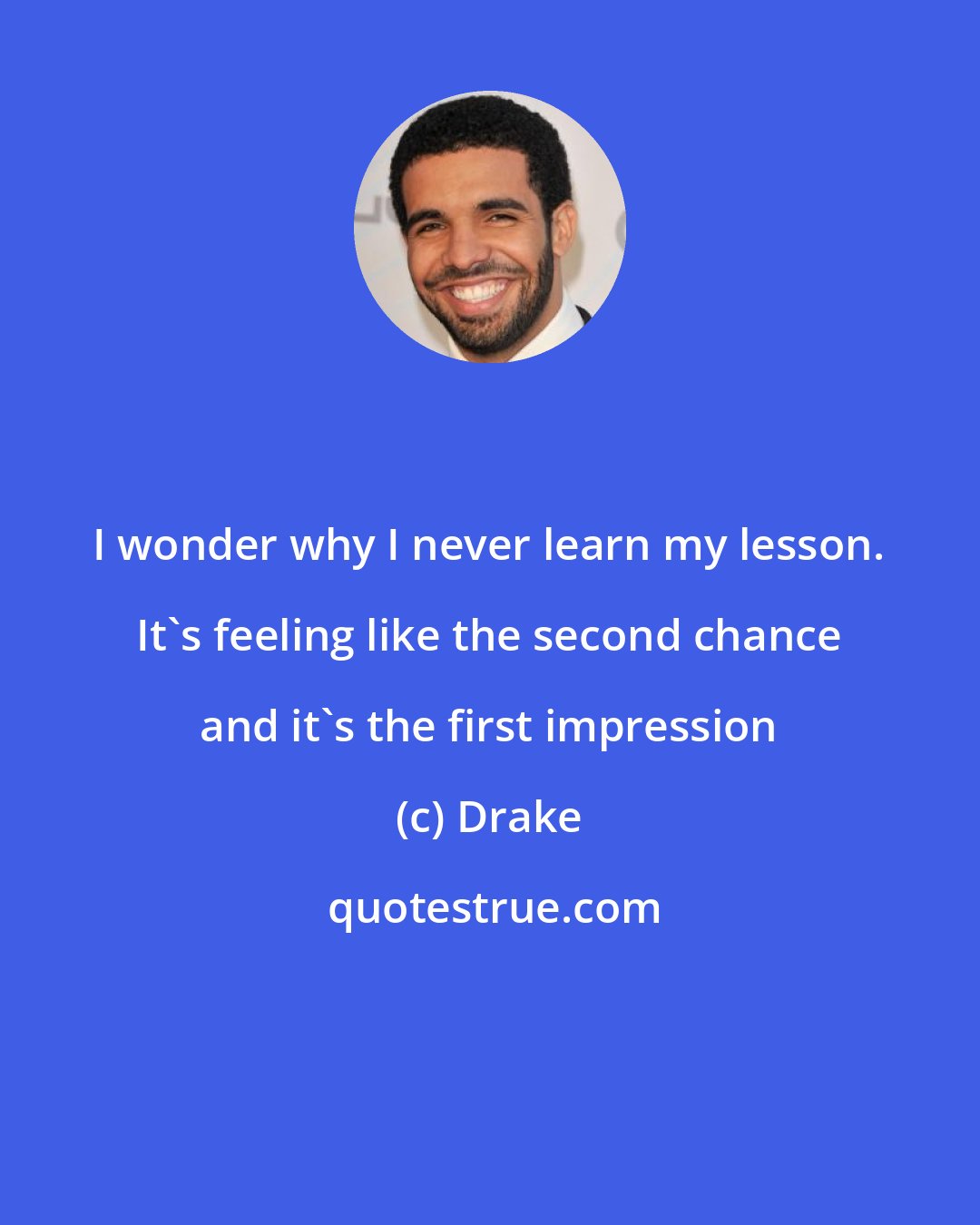 Drake: I wonder why I never learn my lesson. It's feeling like the second chance and it's the first impression