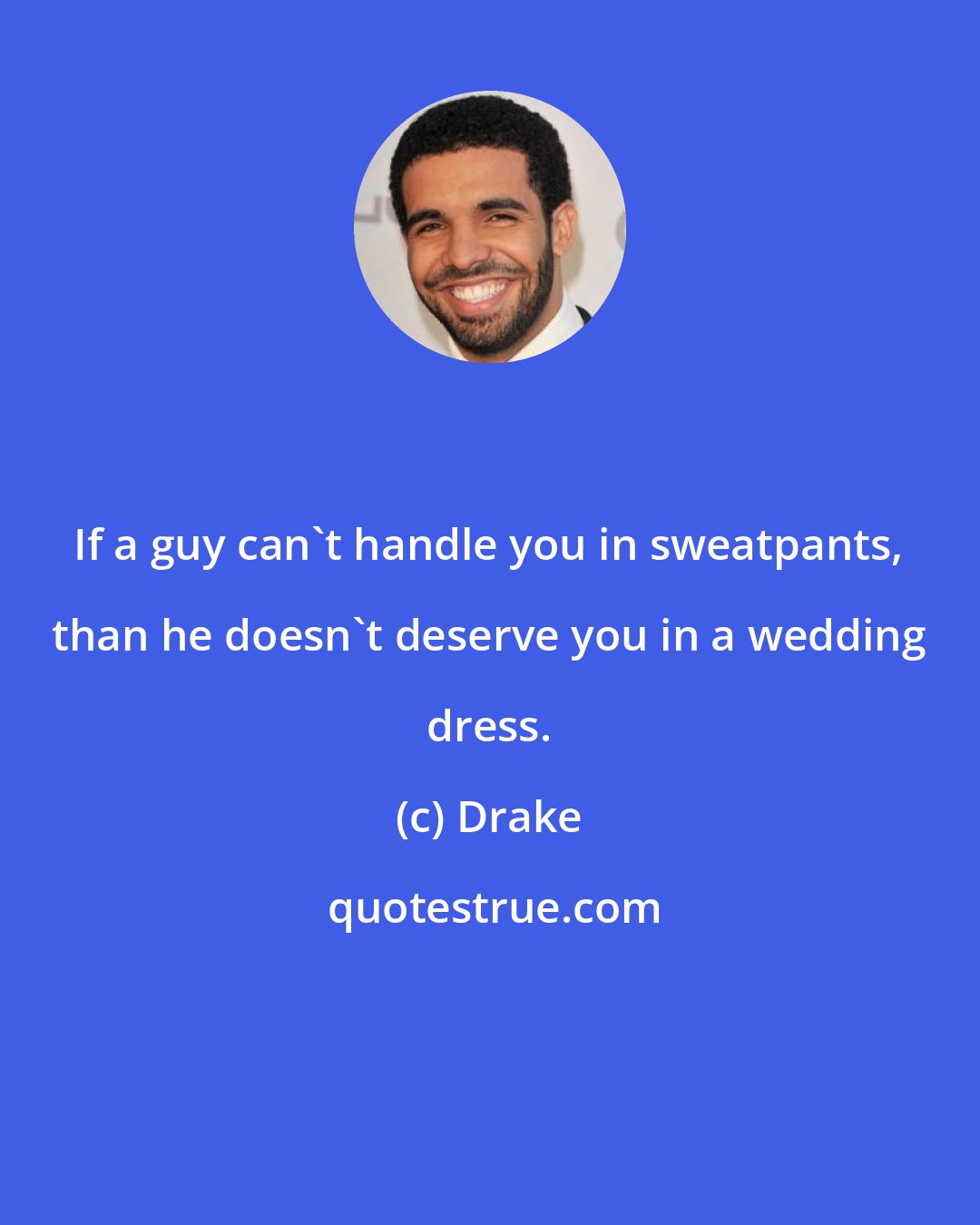 Drake: If a guy can't handle you in sweatpants, than he doesn't deserve you in a wedding dress.