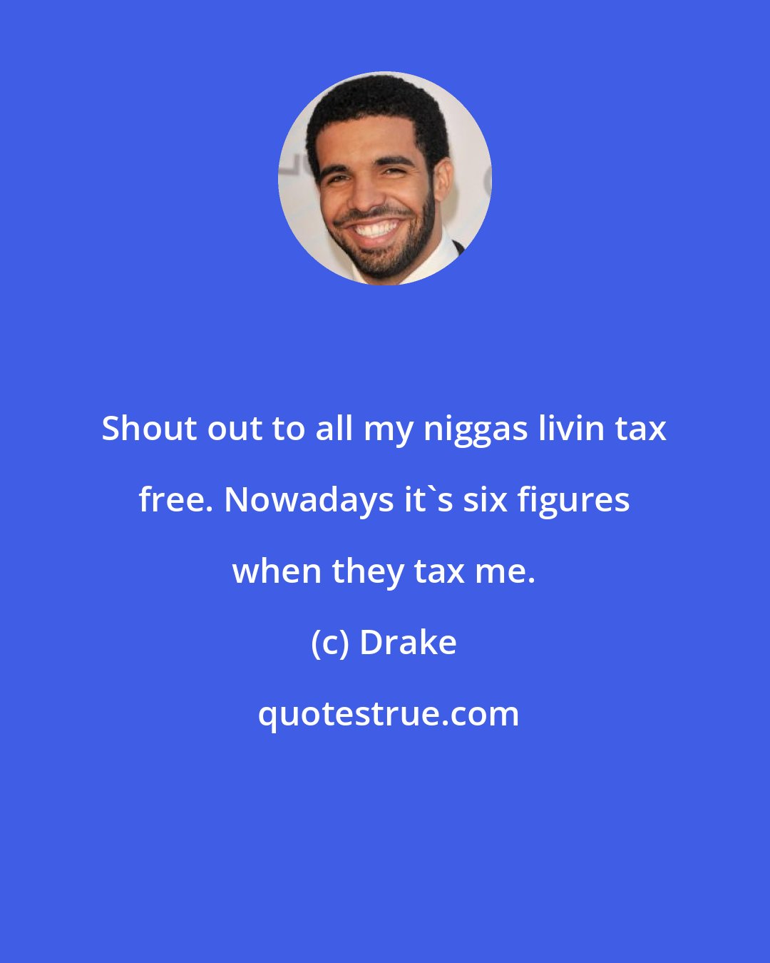 Drake: Shout out to all my niggas livin tax free. Nowadays it's six figures when they tax me.