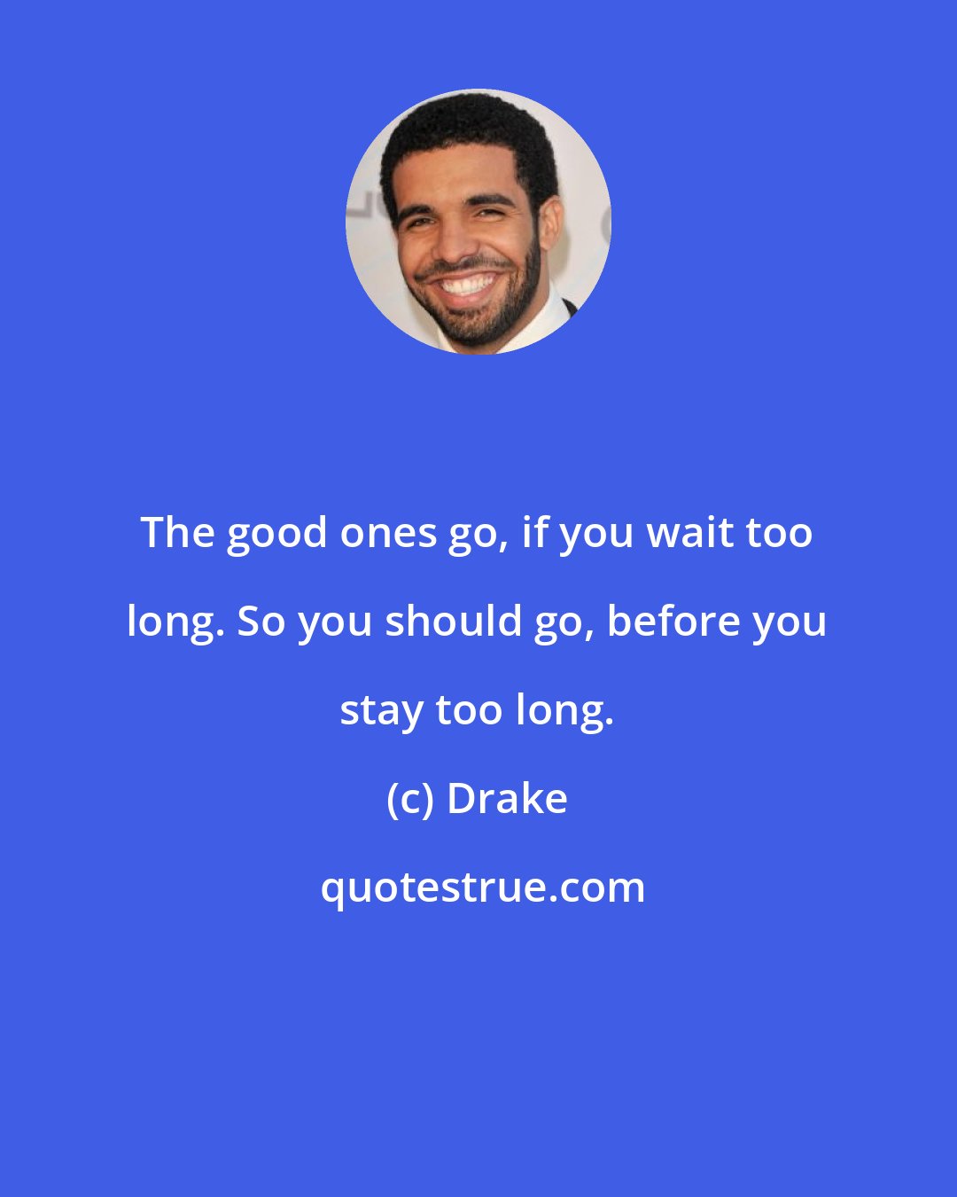 Drake: The good ones go, if you wait too long. So you should go, before you stay too long.