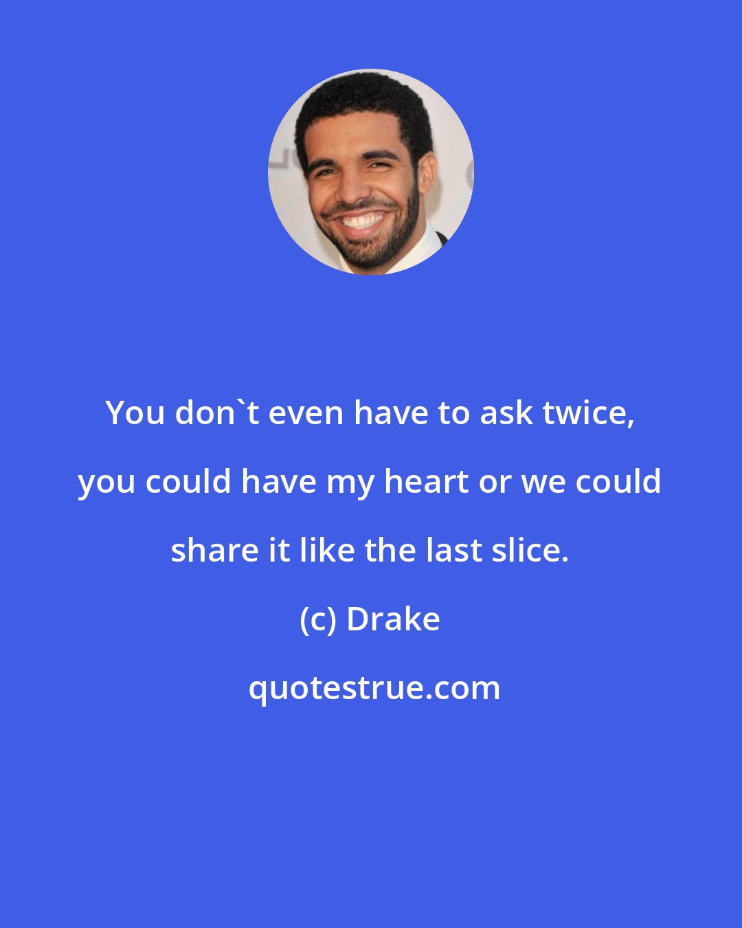 Drake: You don't even have to ask twice, you could have my heart or we could share it like the last slice.