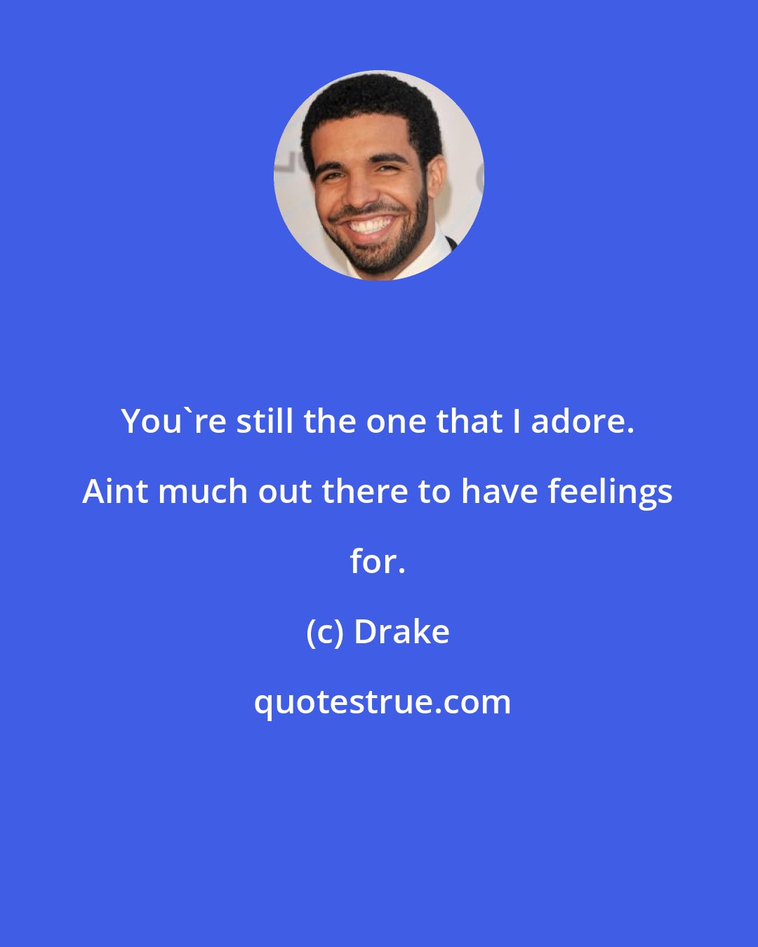 Drake: You're still the one that I adore. Aint much out there to have feelings for.