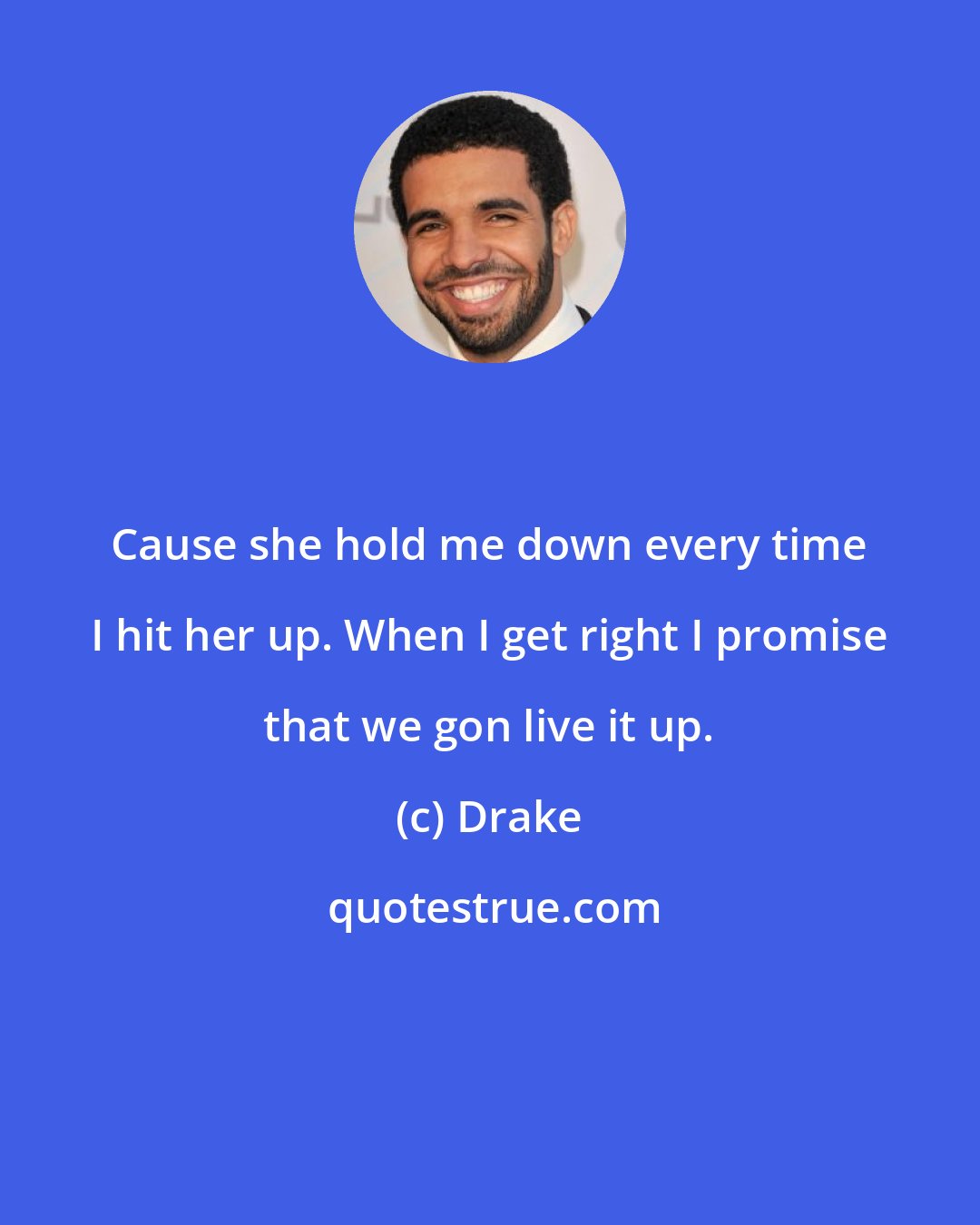 Drake: Cause she hold me down every time I hit her up. When I get right I promise that we gon live it up.
