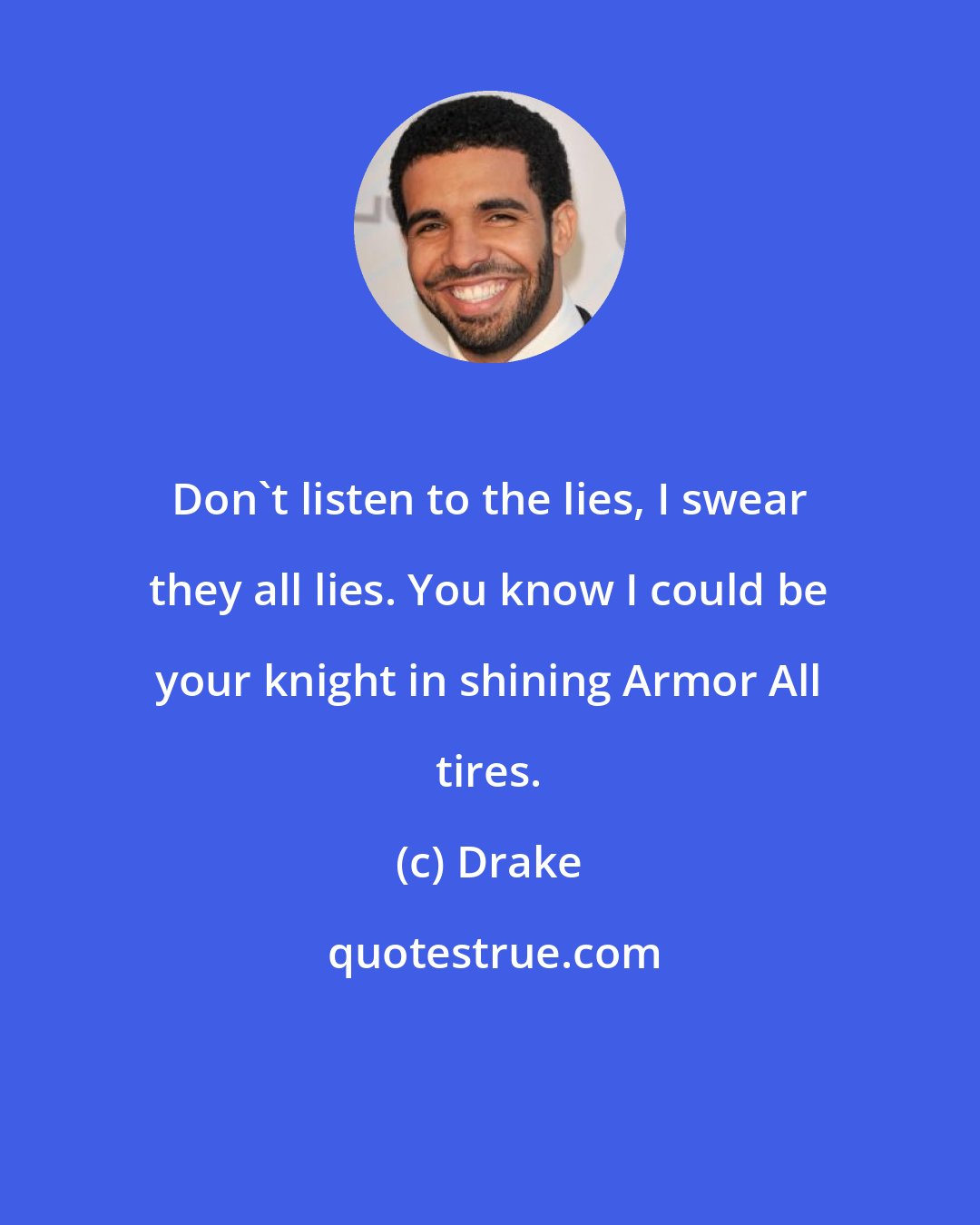 Drake: Don't listen to the lies, I swear they all lies. You know I could be your knight in shining Armor All tires.