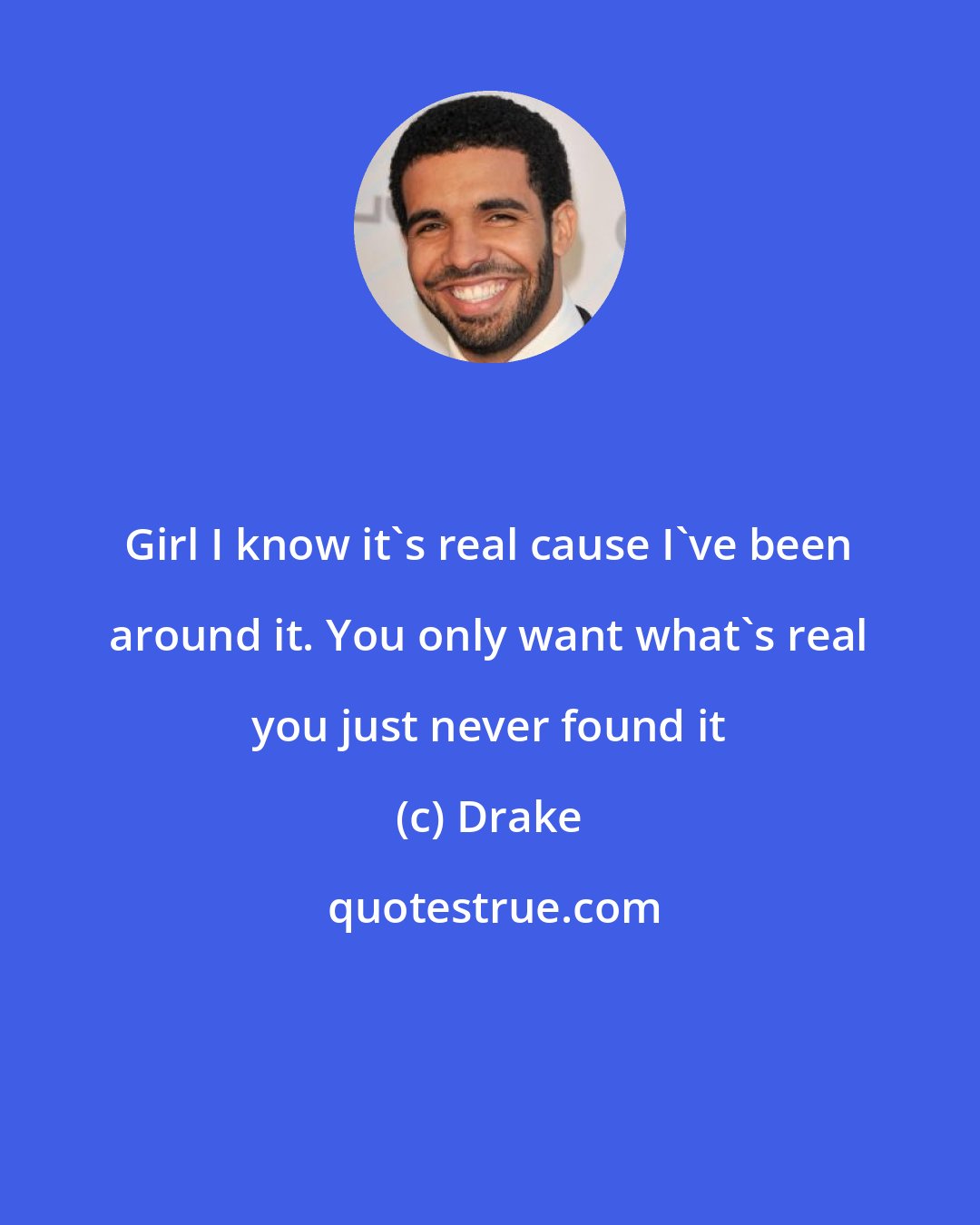 Drake: Girl I know it's real cause I've been around it. You only want what's real you just never found it