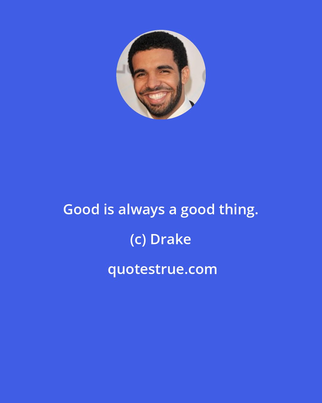Drake: Good is always a good thing.