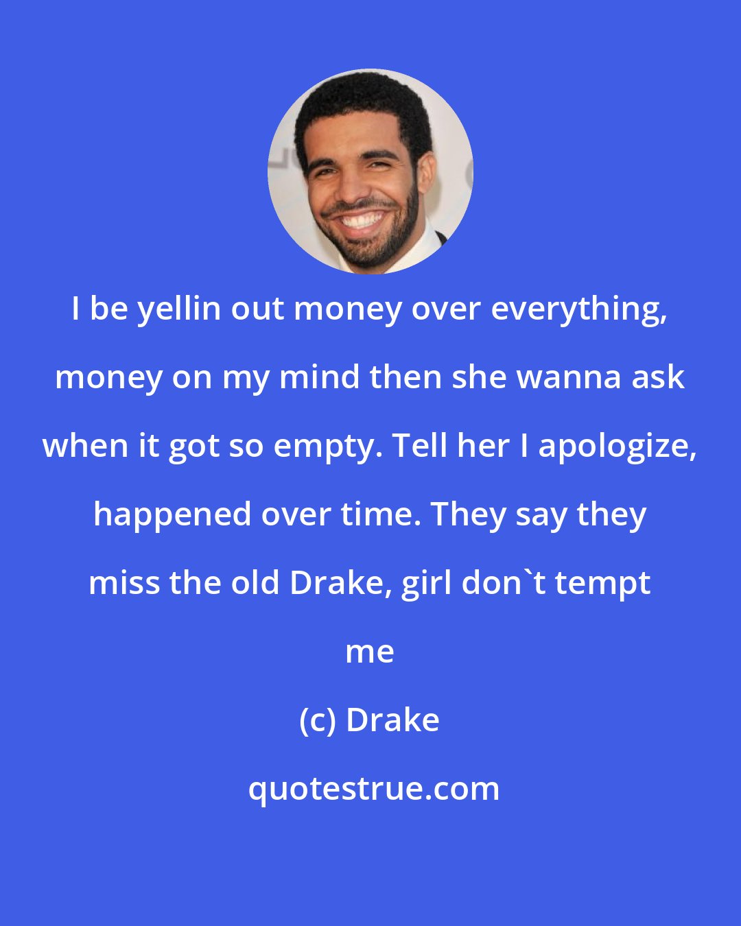 Drake: I be yellin out money over everything, money on my mind then she wanna ask when it got so empty. Tell her I apologize, happened over time. They say they miss the old Drake, girl don't tempt me