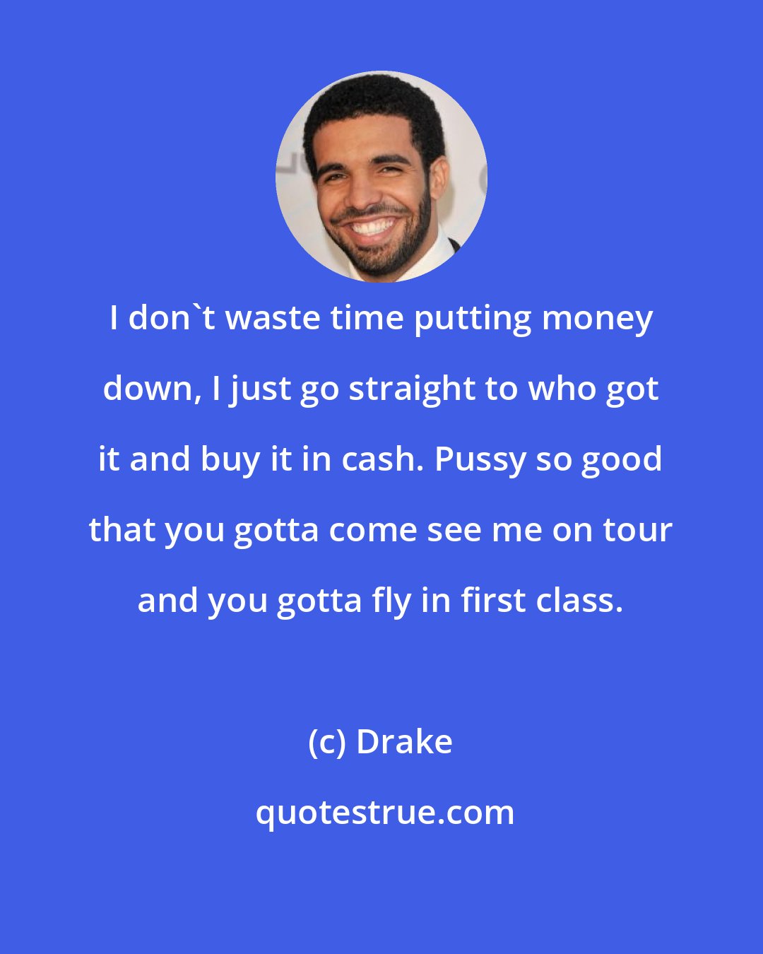 Drake: I don't waste time putting money down, I just go straight to who got it and buy it in cash. Pussy so good that you gotta come see me on tour and you gotta fly in first class.