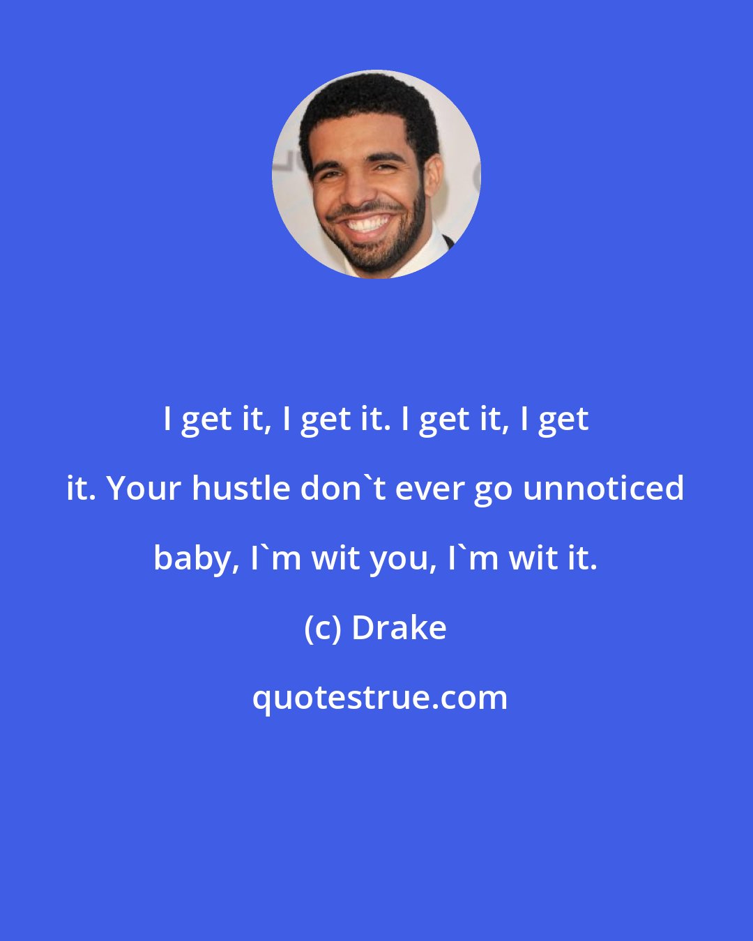 Drake: I get it, I get it. I get it, I get it. Your hustle don't ever go unnoticed baby, I'm wit you, I'm wit it.