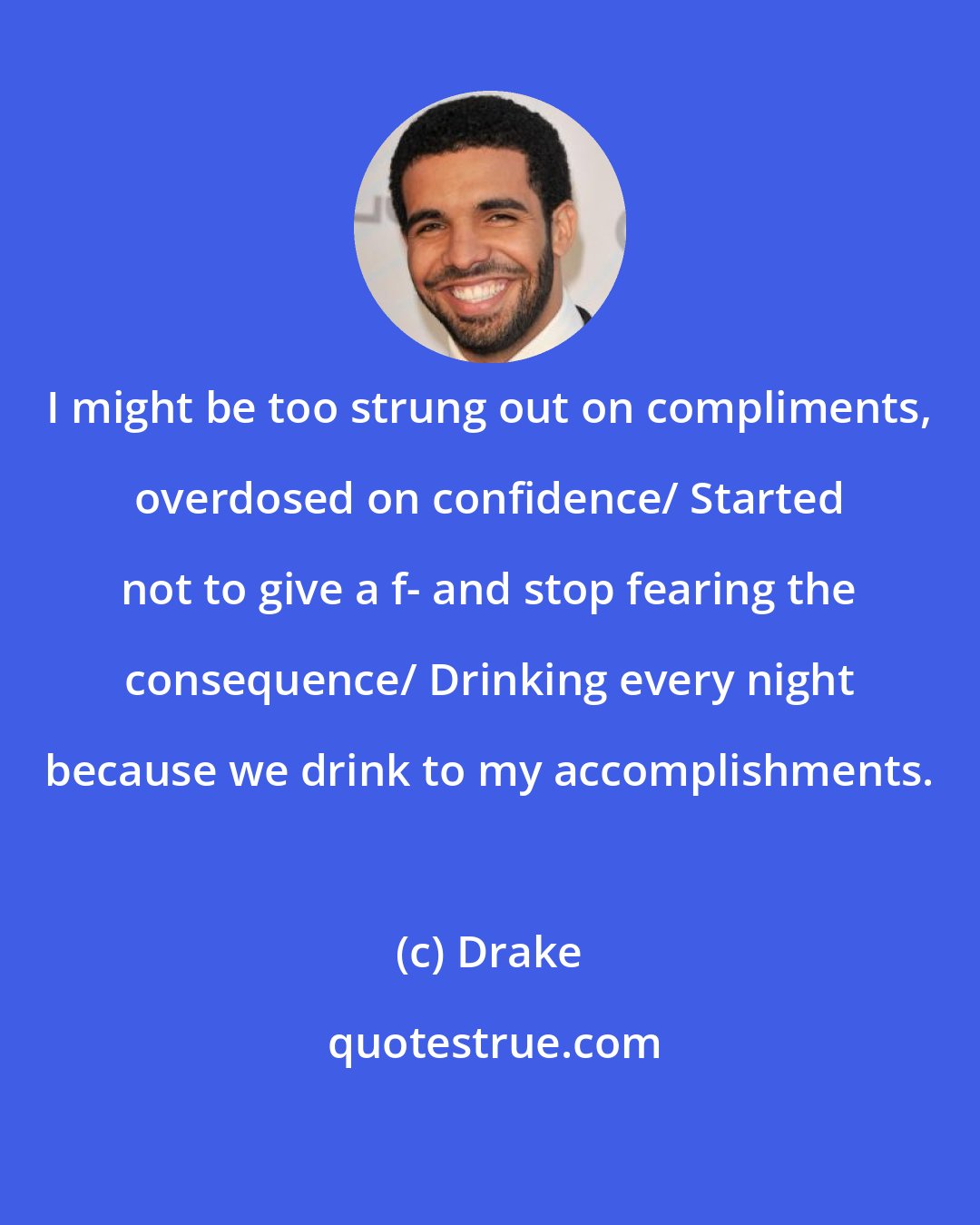 Drake: I might be too strung out on compliments, overdosed on confidence/ Started not to give a f- and stop fearing the consequence/ Drinking every night because we drink to my accomplishments.