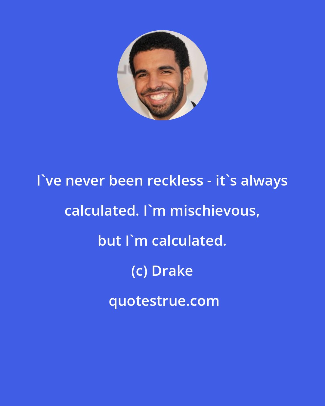 Drake: I've never been reckless - it's always calculated. I'm mischievous, but I'm calculated.