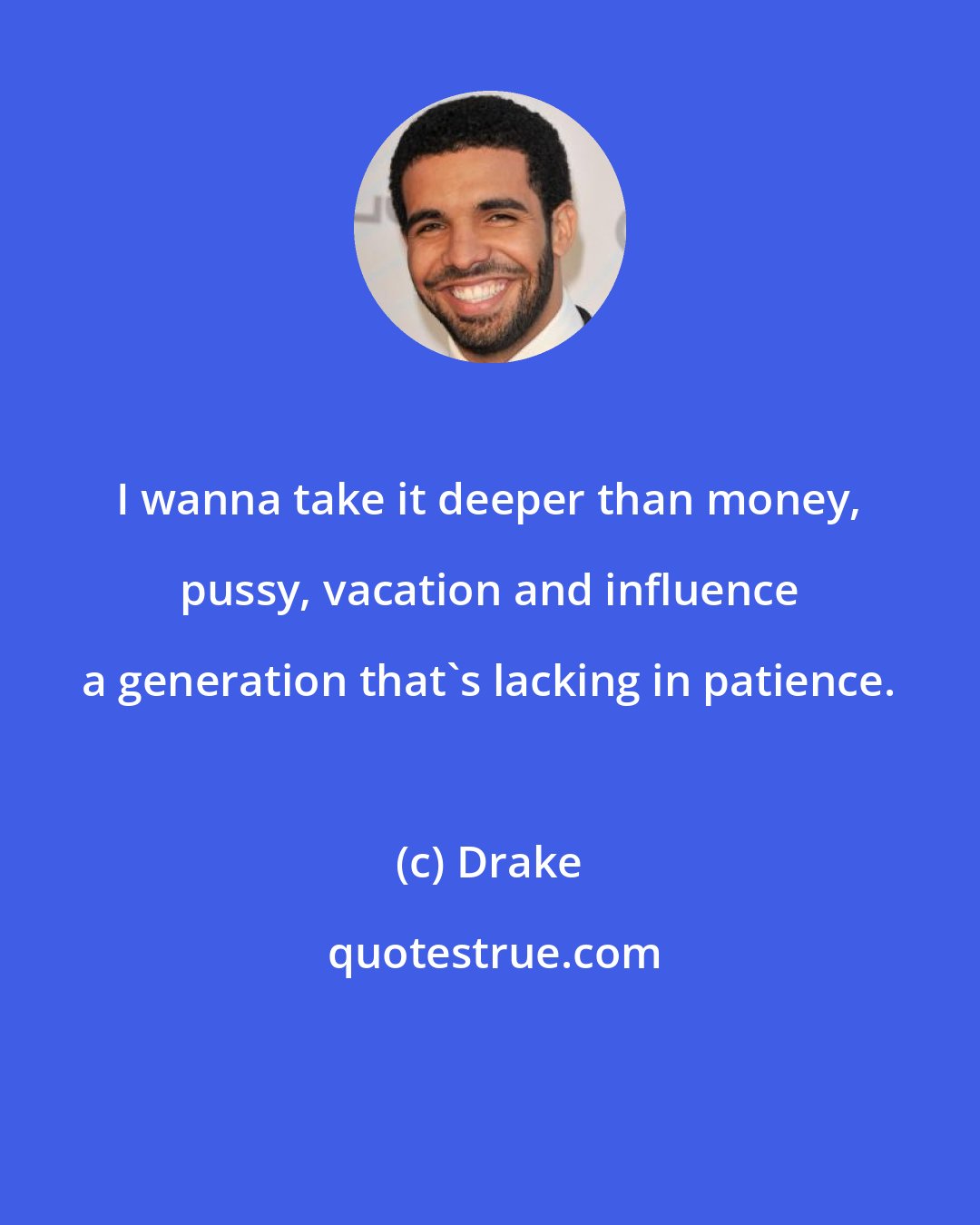 Drake: I wanna take it deeper than money, pussy, vacation and influence a generation that's lacking in patience.