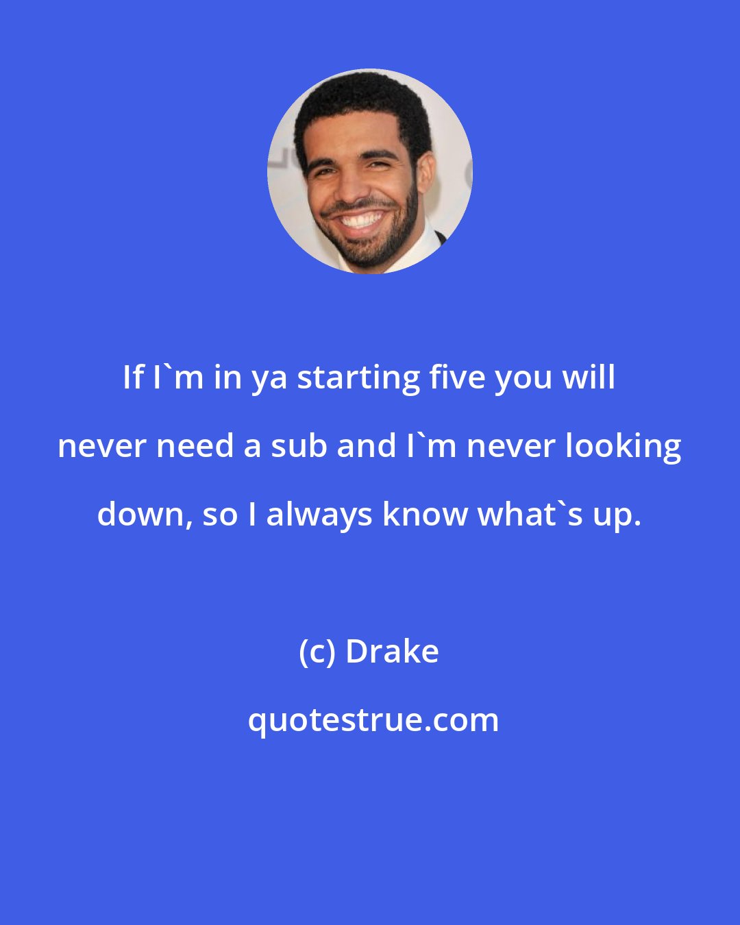 Drake: If I'm in ya starting five you will never need a sub and I'm never looking down, so I always know what's up.
