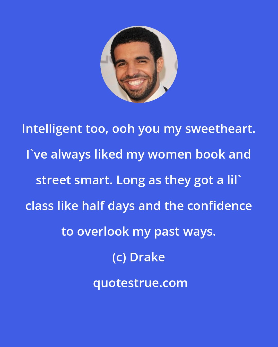 Drake: Intelligent too, ooh you my sweetheart. I've always liked my women book and street smart. Long as they got a lil' class like half days and the confidence to overlook my past ways.
