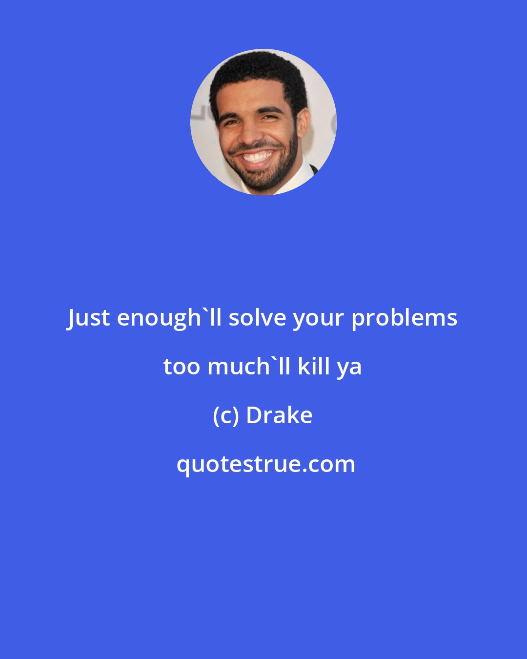 Drake: Just enough'll solve your problems too much'll kill ya