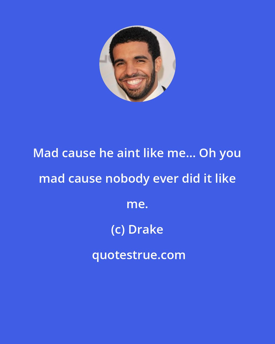 Drake: Mad cause he aint like me... Oh you mad cause nobody ever did it like me.