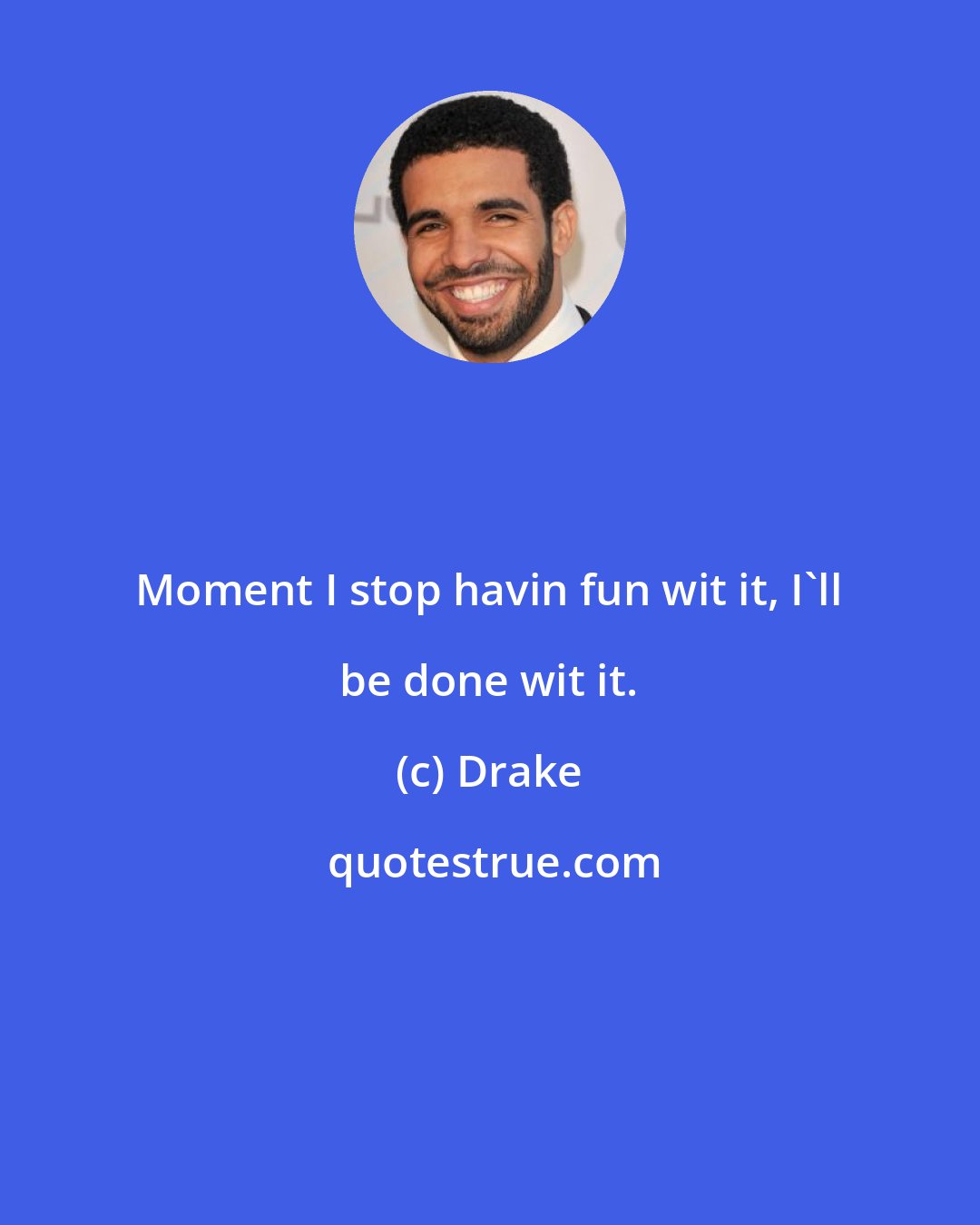 Drake: Moment I stop havin fun wit it, I'll be done wit it.