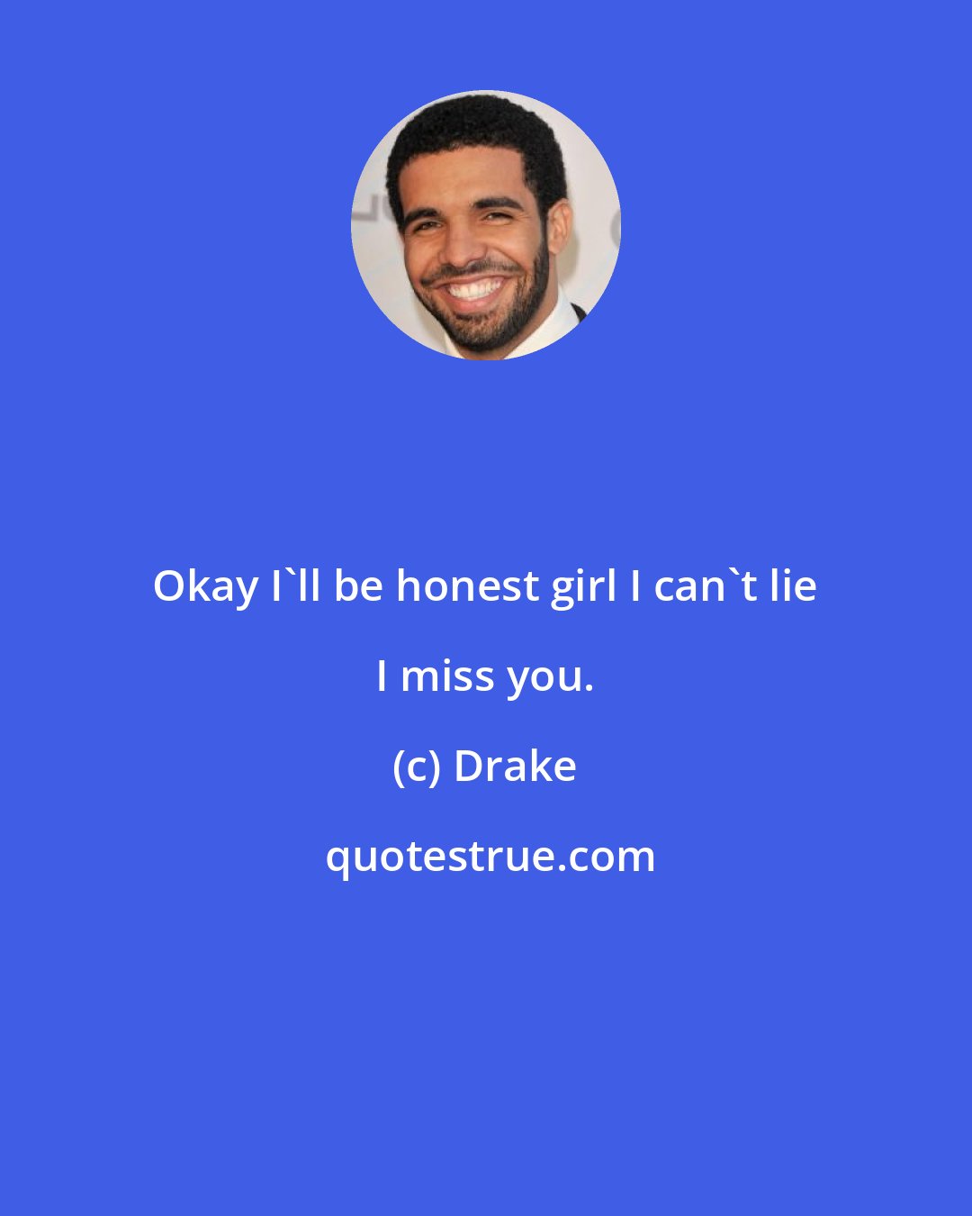 Drake: Okay I'll be honest girl I can't lie I miss you.