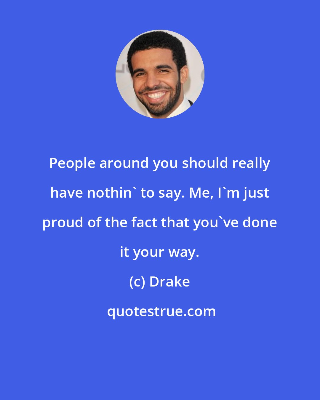 Drake: People around you should really have nothin' to say. Me, I'm just proud of the fact that you've done it your way.