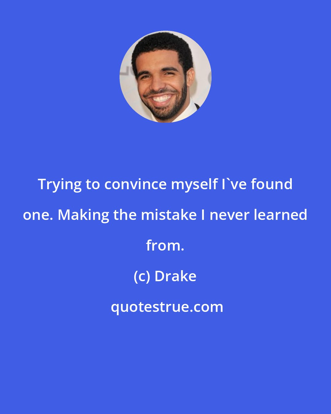 Drake: Trying to convince myself I've found one. Making the mistake I never learned from.