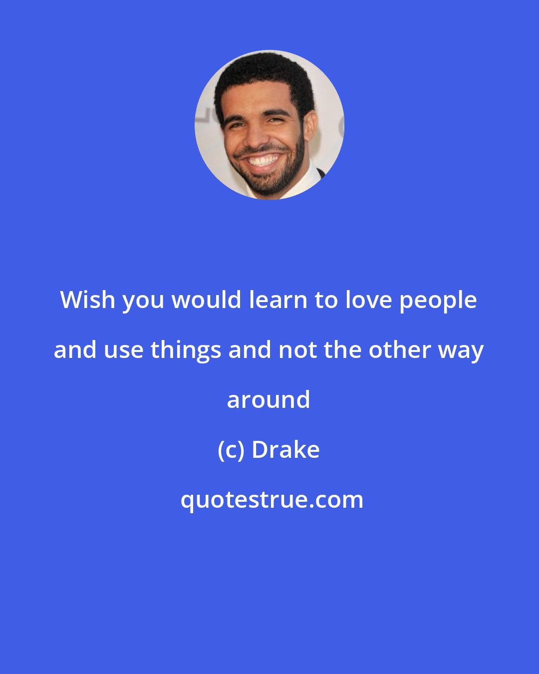 Drake: Wish you would learn to love people and use things and not the other way around