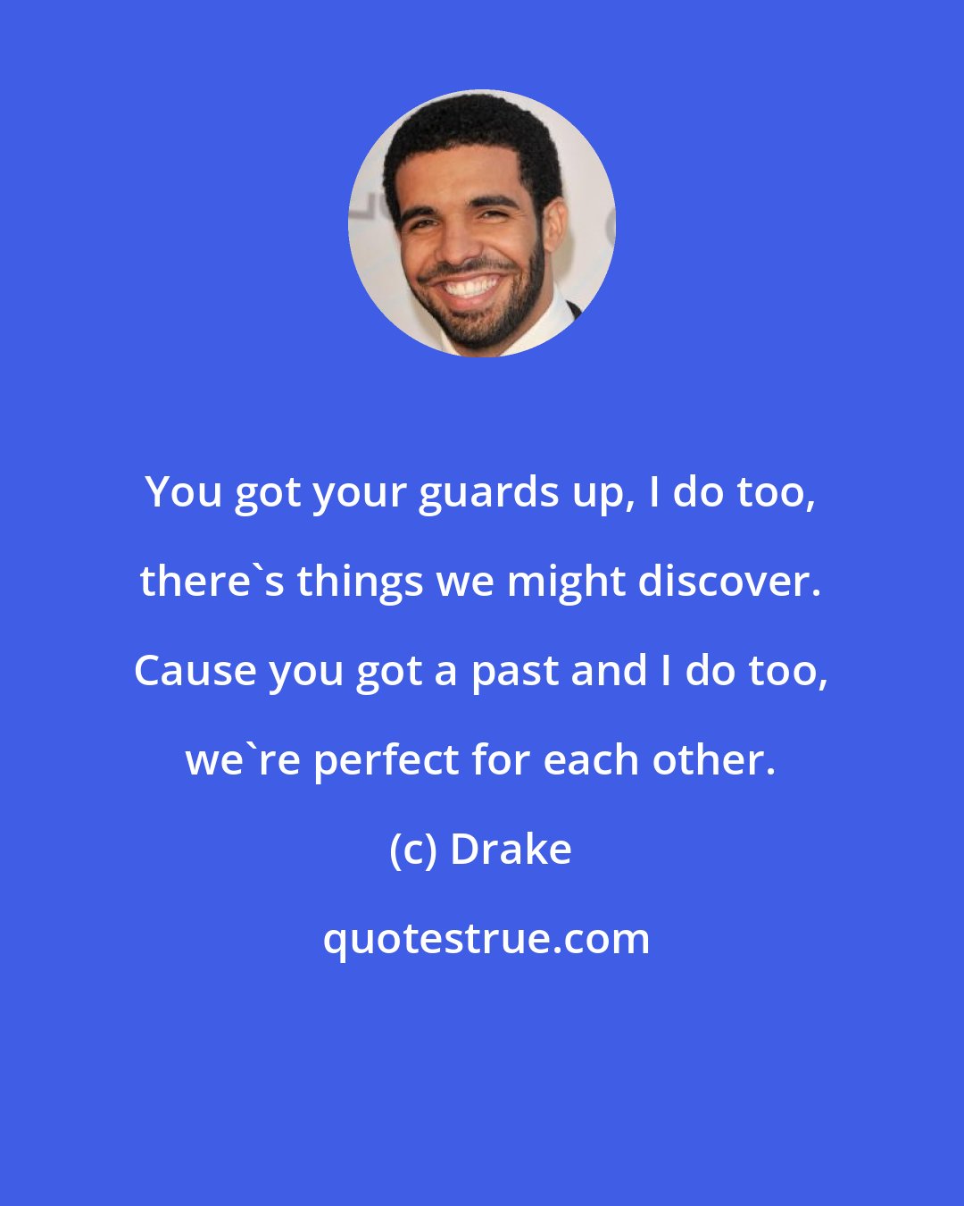 Drake: You got your guards up, I do too, there's things we might discover. Cause you got a past and I do too, we're perfect for each other.