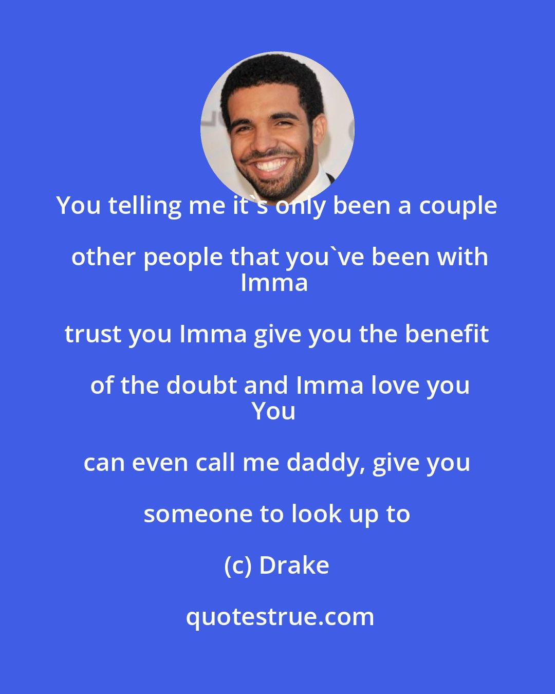 Drake: You telling me it's only been a couple other people that you've been with
Imma trust you Imma give you the benefit of the doubt and Imma love you
You can even call me daddy, give you someone to look up to