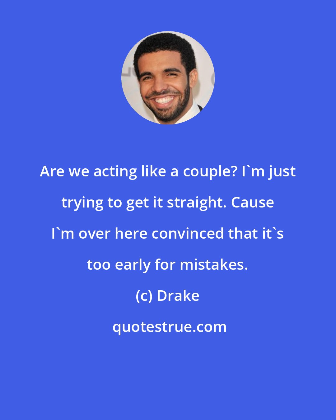 Drake: Are we acting like a couple? I'm just trying to get it straight. Cause I'm over here convinced that it's too early for mistakes.