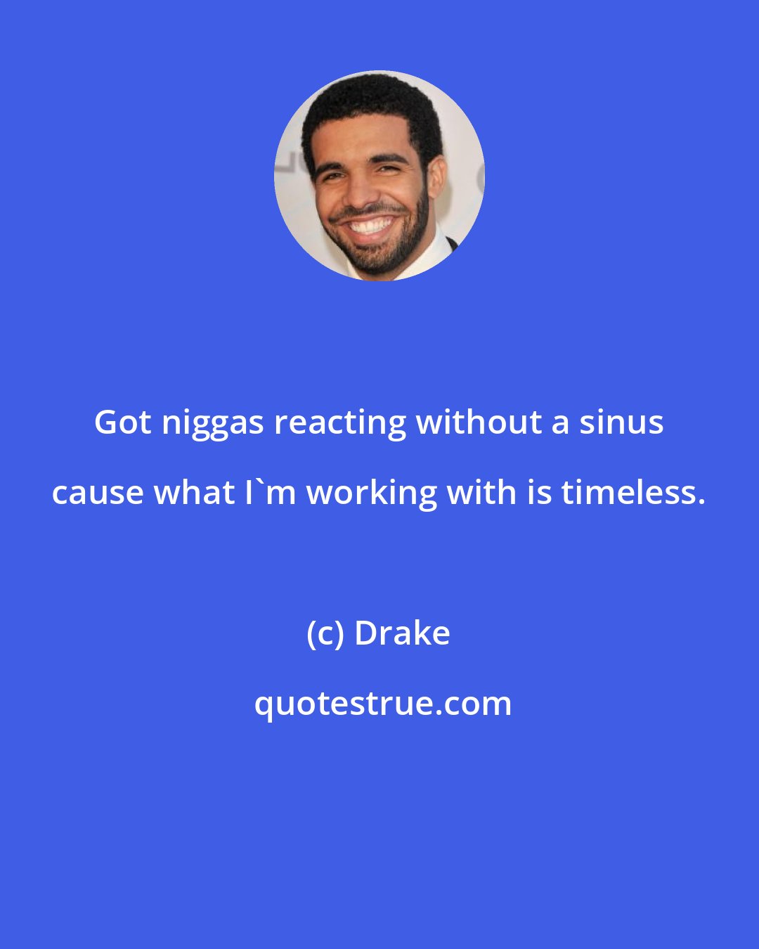 Drake: Got niggas reacting without a sinus cause what I'm working with is timeless.