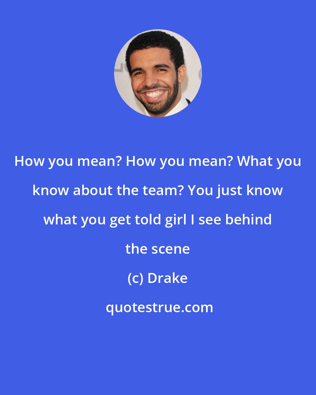Drake: How you mean? How you mean? What you know about the team? You just know what you get told girl I see behind the scene