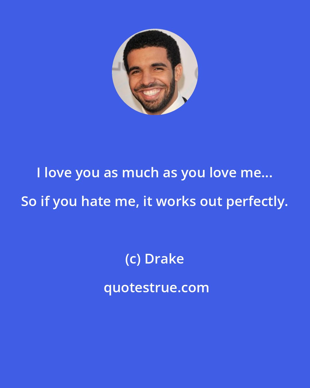 Drake: I love you as much as you love me... So if you hate me, it works out perfectly.