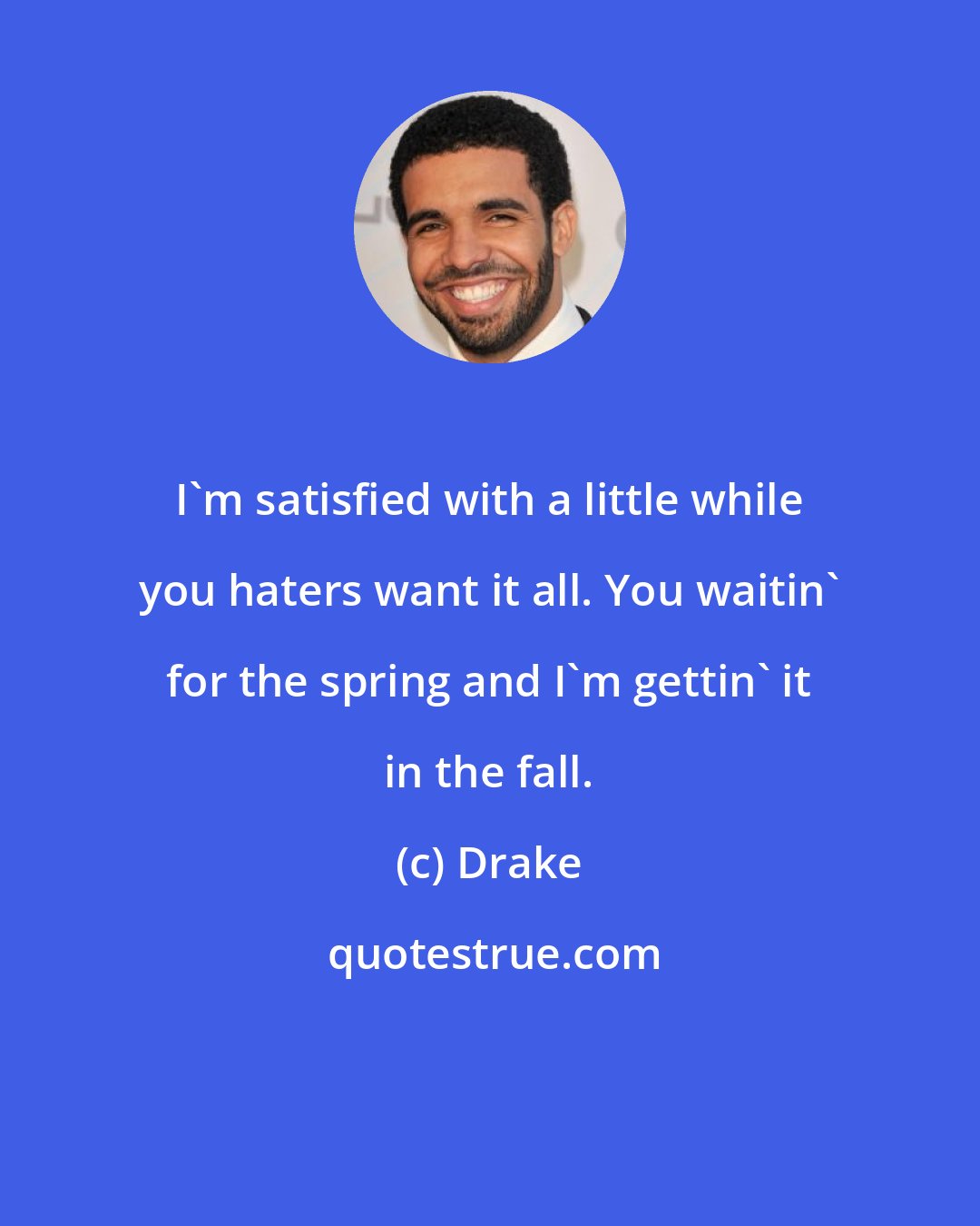 Drake: I'm satisfied with a little while you haters want it all. You waitin' for the spring and I'm gettin' it in the fall.