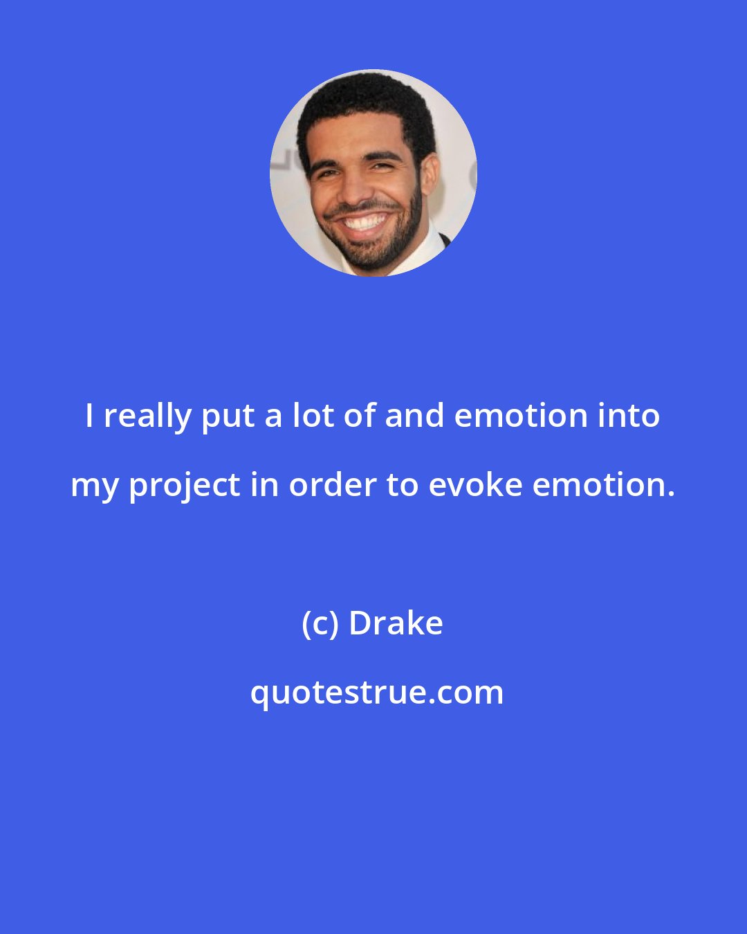 Drake: I really put a lot of and emotion into my project in order to evoke emotion.