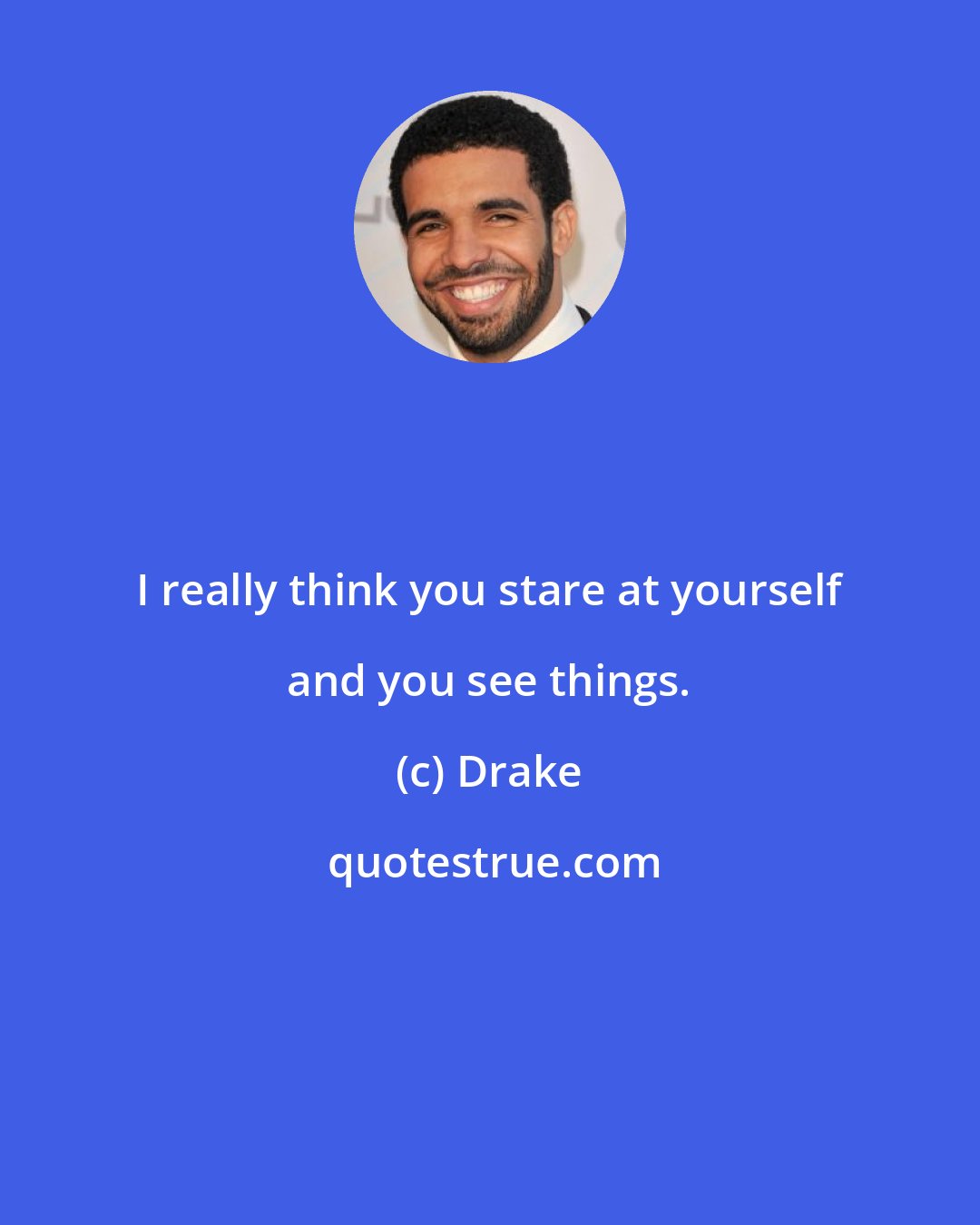 Drake: I really think you stare at yourself and you see things.