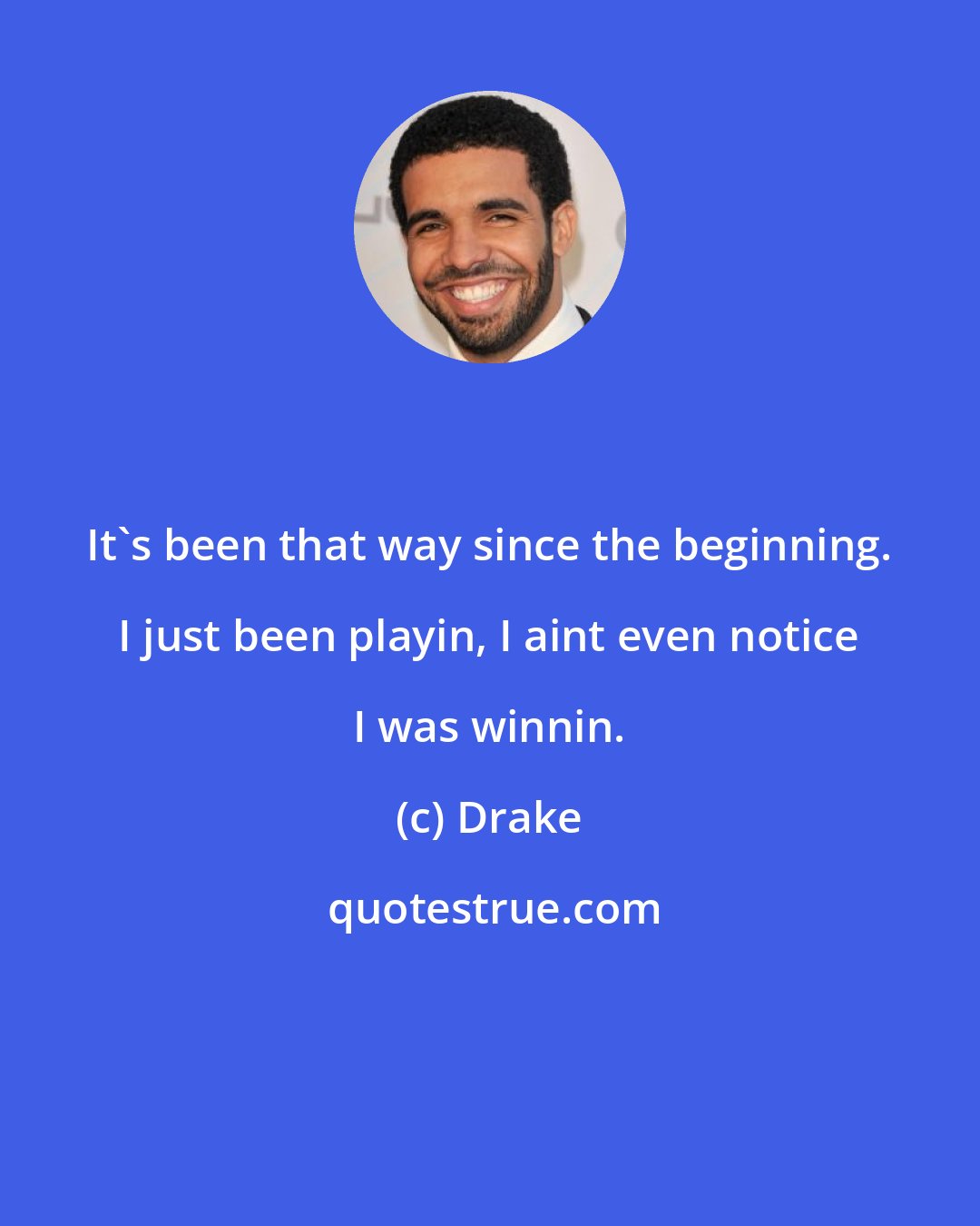 Drake: It's been that way since the beginning. I just been playin, I aint even notice I was winnin.